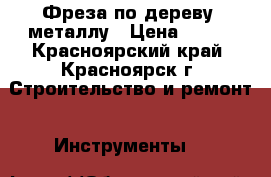 Фреза по дереву, металлу › Цена ­ 120 - Красноярский край, Красноярск г. Строительство и ремонт » Инструменты   